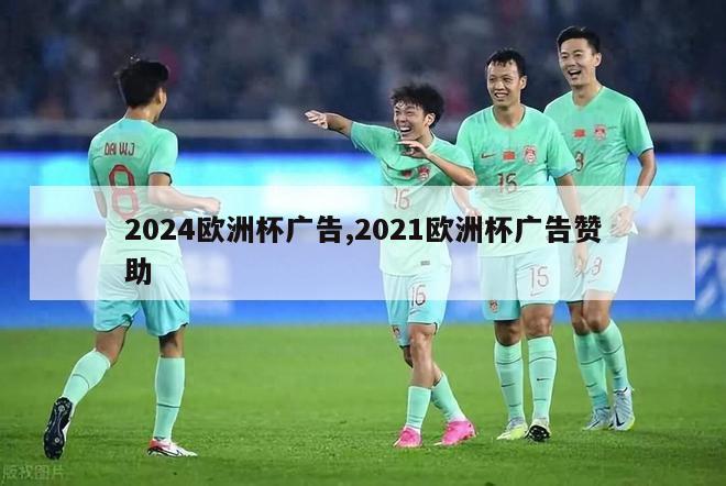 2024欧洲杯广告,2021欧洲杯广告赞助