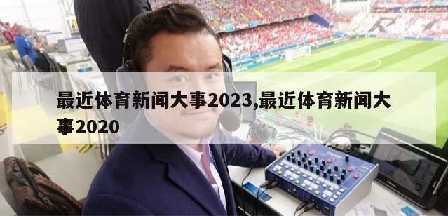 最近体育新闻大事2023,最近体育新闻大事2020