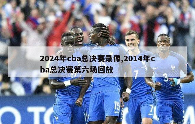 2024年cba总决赛录像,2014年cba总决赛第六场回放