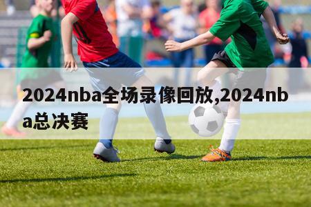 2024nba全场录像回放,2024nba总决赛