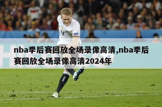 nba季后赛回放全场录像高清,nba季后赛回放全场录像高清2024年