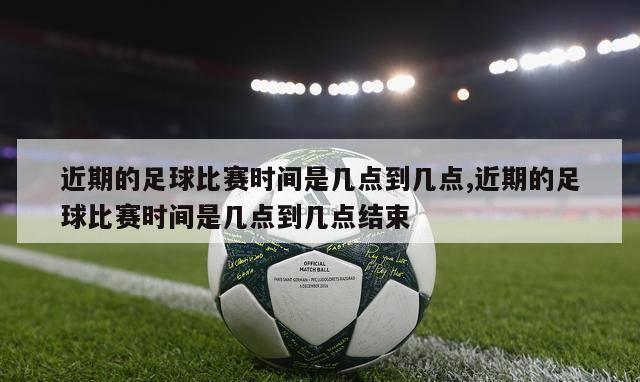 近期的足球比赛时间是几点到几点,近期的足球比赛时间是几点到几点结束