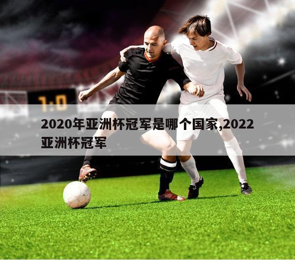 2020年亚洲杯冠军是哪个国家,2022亚洲杯冠军